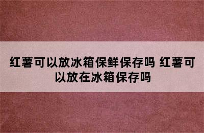 红薯可以放冰箱保鲜保存吗 红薯可以放在冰箱保存吗